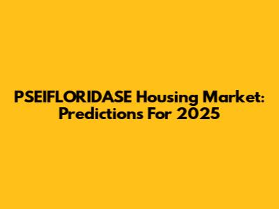 PSEIFLORIDASE Housing Market: Predictions For 2025