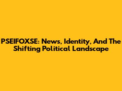 PSEIFOXSE: News, Identity, And The Shifting Political Landscape