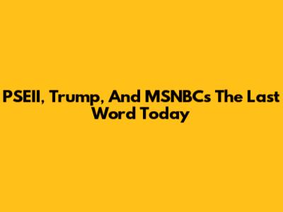 PSEII, Trump, And MSNBC's 'The Last Word' Today