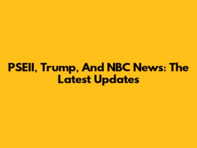 PSEII, Trump, And NBC News: The Latest Updates
