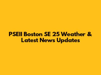 PSEII Boston SE 25 Weather & Latest News Updates