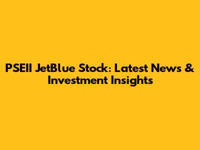 PSEII JetBlue Stock: Latest News & Investment Insights