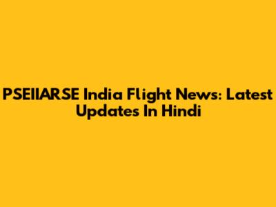 PSEIIARSE India Flight News: Latest Updates In Hindi