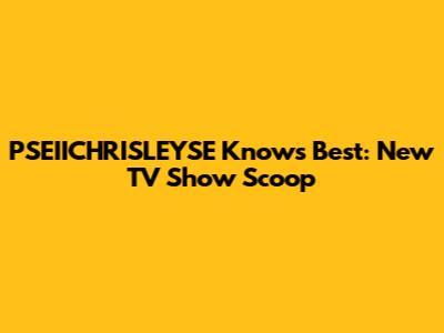 PSEIICHRISLEYSE Knows Best: New TV Show Scoop