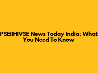 PSEIIHIVSE News Today India: What You Need To Know