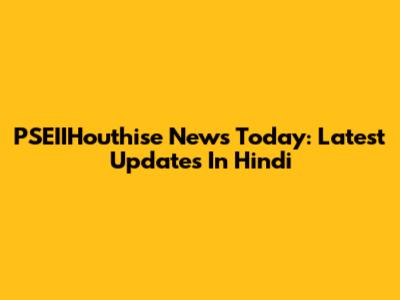 PSEIIHouthise News Today: Latest Updates In Hindi
