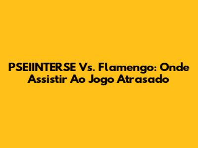 PSEIINTERSE Vs. Flamengo: Onde Assistir Ao Jogo Atrasado