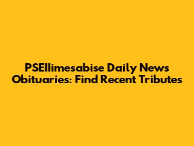 PSEIIimesabise Daily News Obituaries: Find Recent Tributes