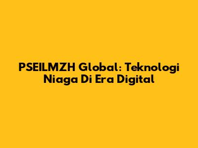 PSEILMZH Global: Teknologi Niaga Di Era Digital