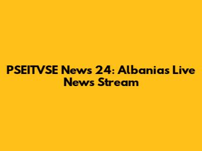 PSEITVSE News 24: Albania's Live News Stream