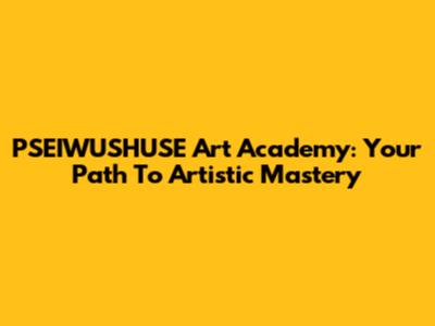PSEIWUSHUSE Art Academy: Your Path To Artistic Mastery