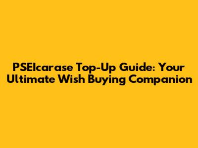 PSEIcarase Top-Up Guide: Your Ultimate Wish Buying Companion