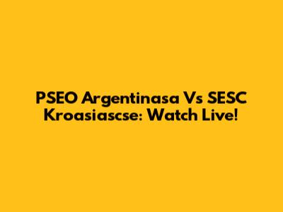 PSEO Argentinasa Vs SESC Kroasiascse: Watch Live!