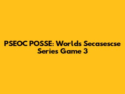 PSEOC POSSE: Worlds Secasescse Series Game 3
