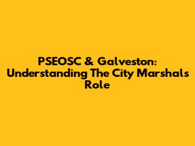 PSEOSC & Galveston: Understanding The City Marshal's Role
