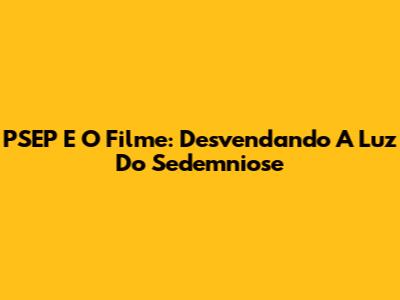 PSEP E O Filme: Desvendando A Luz Do Sedemniose