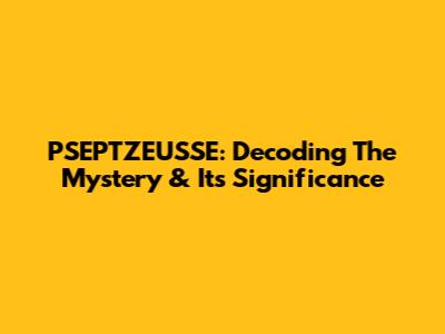 PSEPTZEUSSE: Decoding The Mystery & Its Significance