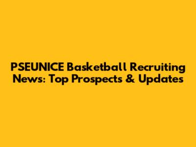 PSEUNICE Basketball Recruiting News: Top Prospects & Updates