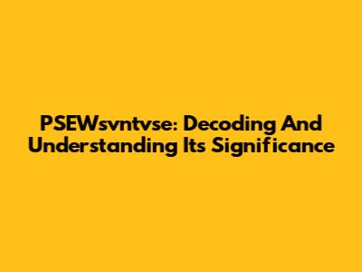 PSEWsvntvse: Decoding And Understanding Its Significance