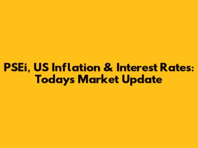 PSEi, US Inflation & Interest Rates: Today's Market Update