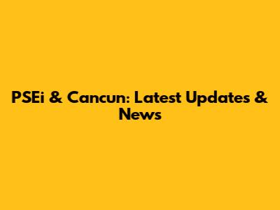 PSEi & Cancun: Latest Updates & News
