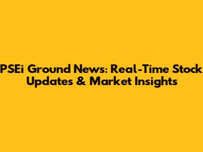 PSEi Ground News: Real-Time Stock Updates & Market Insights