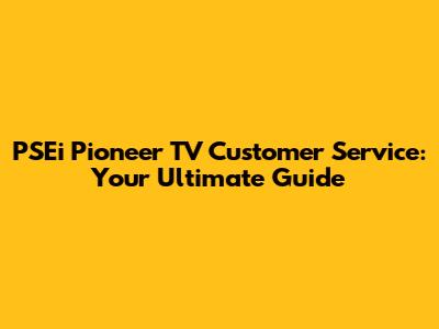 PSEi Pioneer TV Customer Service: Your Ultimate Guide