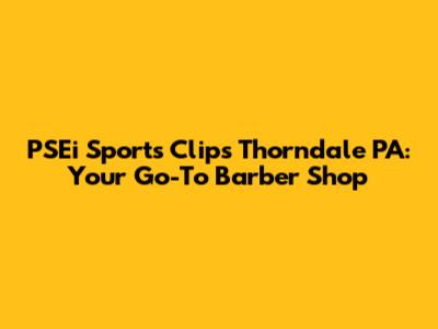 PSEi Sports Clips Thorndale PA: Your Go-To Barber Shop