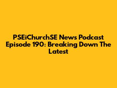 PSEiChurchSE News Podcast Episode 190: Breaking Down The Latest