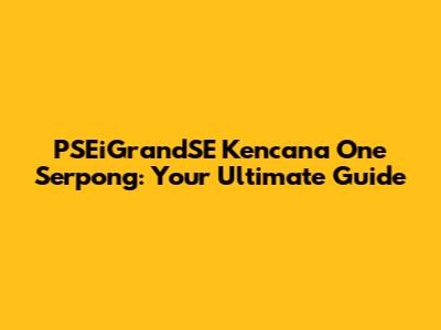 PSEiGrandSE Kencana One Serpong: Your Ultimate Guide