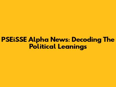 PSEiSSE Alpha News: Decoding The Political Leanings