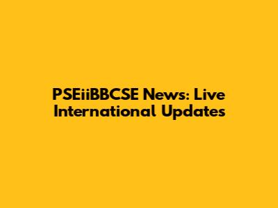 PSEiiBBCSE News: Live International Updates