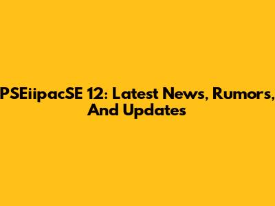 PSEiipacSE 12: Latest News, Rumors, And Updates