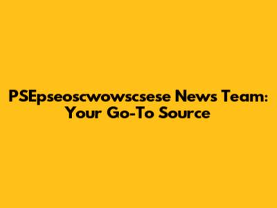 PSEpseoscwowscsese News Team: Your Go-To Source