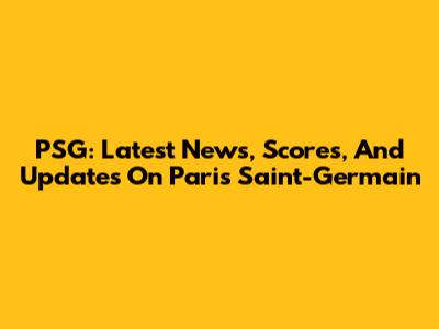 PSG: Latest News, Scores, And Updates On Paris Saint-Germain