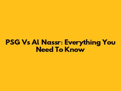 PSG Vs Al Nassr: Everything You Need To Know