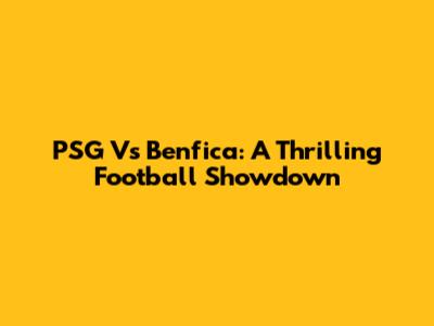 PSG Vs Benfica: A Thrilling Football Showdown