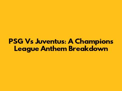 PSG Vs Juventus: A Champions League Anthem Breakdown