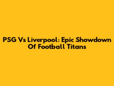 PSG Vs Liverpool: Epic Showdown Of Football Titans