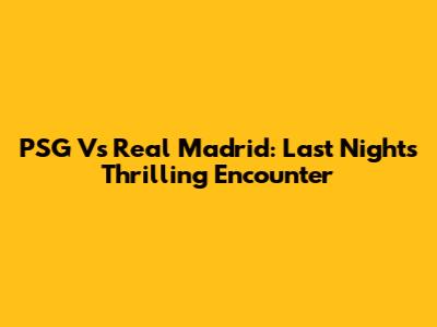PSG Vs Real Madrid: Last Night's Thrilling Encounter