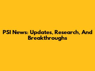 PSI News: Updates, Research, And Breakthroughs