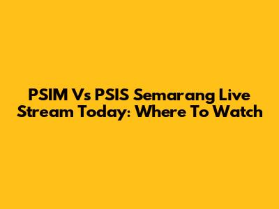 PSIM Vs PSIS Semarang Live Stream Today: Where To Watch