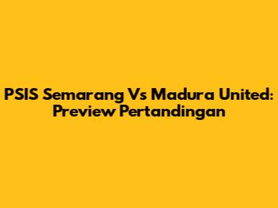 PSIS Semarang Vs Madura United: Preview Pertandingan