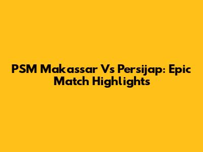PSM Makassar Vs Persijap: Epic Match Highlights