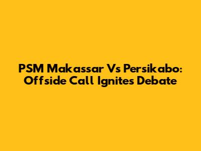 PSM Makassar Vs Persikabo: Offside Call Ignites Debate
