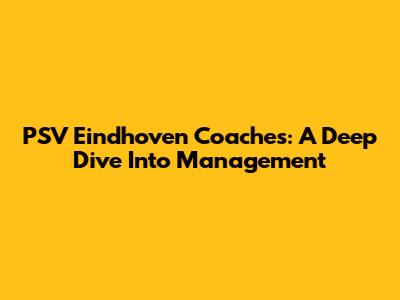 PSV Eindhoven Coaches: A Deep Dive Into Management