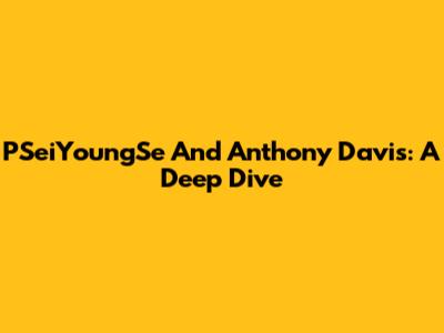 PSeiYoungSe And Anthony Davis: A Deep Dive