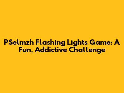 PSelmzh Flashing Lights Game: A Fun, Addictive Challenge