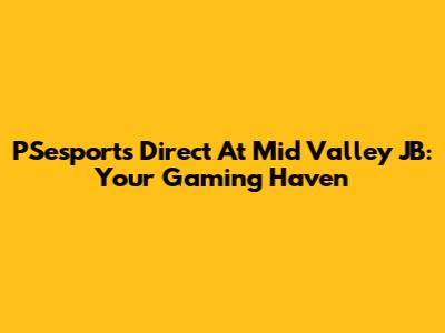 PSesports Direct At Mid Valley JB: Your Gaming Haven