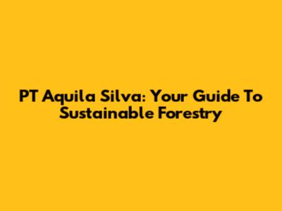 PT Aquila Silva: Your Guide To Sustainable Forestry